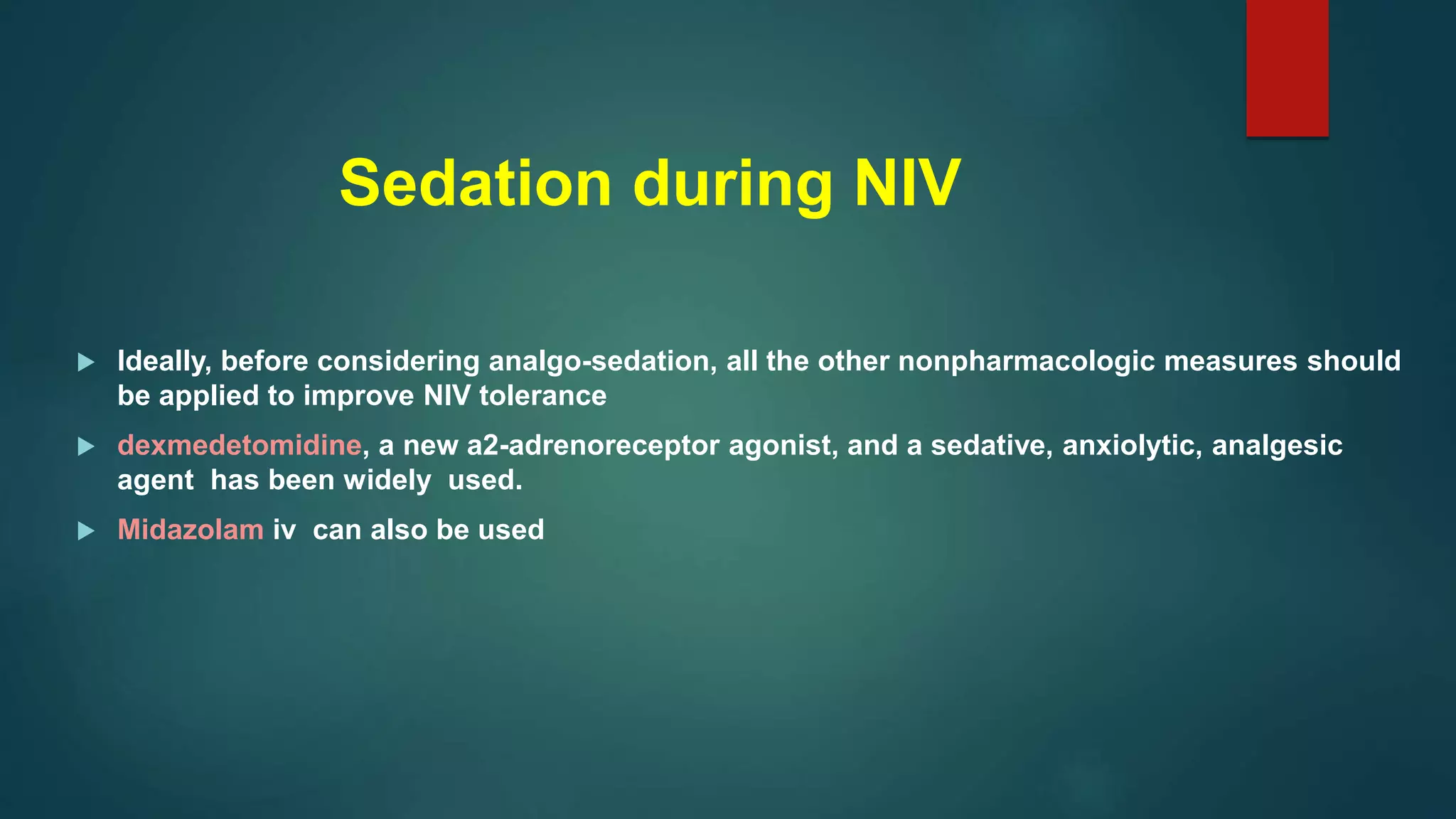 Sedation during NIV
 Ideally, before considering analgo-sedation, all the other nonpharmacologic measures should
be applied to improve NIV tolerance
 dexmedetomidine, a new a2-adrenoreceptor agonist, and a sedative, anxiolytic, analgesic
agent has been widely used.
 Midazolam iv can also be used
 