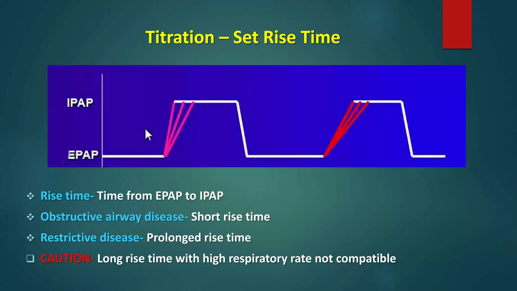 Titration – Set Rise Time
 Rise time- Time from EPAP to IPAP
 Obstructive airway disease- Short rise time
 Restrictive disease- Prolonged rise time
 CAUTION- Long rise time with high respiratory rate not compatible
 