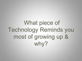 What piece of
Technology Reminds you
  most of growing up &
          why?
 