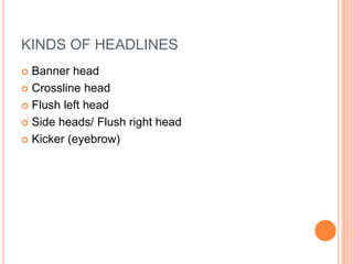 KINDS OF HEADLINES
 Banner head
 Crossline head
 Flush left head
 Side heads/ Flush right head
 Kicker (eyebrow)
 