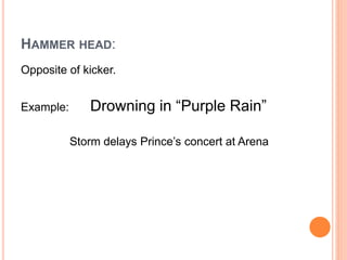 HAMMER HEAD:
Opposite of kicker.
Example: Drowning in “Purple Rain”
Storm delays Prince’s concert at Arena
 