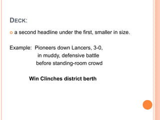 DECK:
 a second headline under the first, smaller in size.
Example: Pioneers down Lancers, 3-0,
in muddy, defensive battle
before standing-room crowd
Win Clinches district berth
 