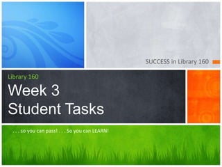 SUCCESS in Library 160

Library 160

Week 3
Student Tasks
 . . . so you can pass! . . . So you can LEARN!
 