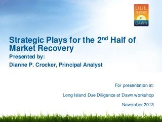 Strategic Plays for the 2nd Half of
Market Recovery
Presented by:
Dianne P. Crocker, Principal Analyst

For presentation at:
Long Island Due Diligence at Dawn workshop
November 2013

 