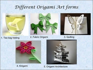 Different Origami Art forms

1. Tea bag folding

4. Kirigami

2. Fabric Origami

3. Quilling

5. Origami Architecture

11

 