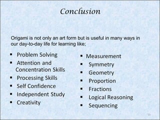 Conclusion

Origami is not only an art form but is useful in many ways in
our day-to-day life for learning like;

13

 