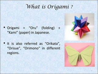What is Origami ?

 Origami = “Oru” (folding) +
“Kami” (paper) in Japanese.
 It is also referred as “Orikata",
“Orisue", “Orimono“ in different
regions.

3

 
