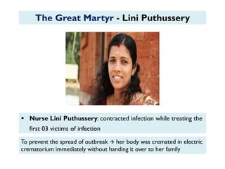  Nurse Lini Puthussery: contracted infection while treating the
first 03 victims of infection
The Great Martyr - Lini Puthussery
To prevent the spread of outbreak  her body was cremated in electric
crematorium immediately without handing it over to her family
 