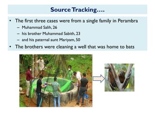 SourceTracking….
• The first three cases were from a single family in Perambra
– Muhammad Salih, 26
– his brother Muhammad Sabith, 23
– and his paternal aunt Mariyam, 50
• The brothers were cleaning a well that was home to bats
 