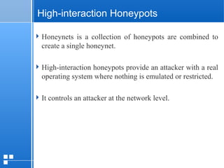 page 1712/10/07 Presentation
High-interaction Honeypots
Honeynets is a collection of honeypots are combined to
create a single honeynet.
High-interaction honeypots provide an attacker with a real
operating system where nothing is emulated or restricted.
It controls an attacker at the network level.
 