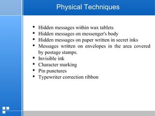 page 2612/10/07 Presentation
Physical Techniques
 Hidden messages within wax tablets
 Hidden messages on messenger's body
 Hidden messages on paper written in secret inks
 Messages written on envelopes in the area covered
by postage stamps.
 Invisible ink
 Character marking
 Pin punctures
 Typewriter correction ribbon
 