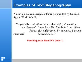 page 3212/10/07 Presentation
Examples of Text Steganography
An example of a message containing cipher text by German
Spy in World War II:
“Apparently neutral's protest is thoroughly discounted
And ignored. Isman hard hit. Blockade issue affects
Pretext for embargo on by products, ejecting
suets and Vegetable oils. ”
Pershing sails from NY June 1.
 
