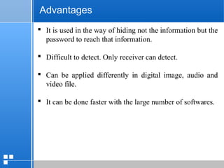 page 4012/10/07 Presentation
 It is used in the way of hiding not the information but the
password to reach that information.
 Difficult to detect. Only receiver can detect.
 Can be applied differently in digital image, audio and
video file.
 It can be done faster with the large number of softwares.
Advantages
 