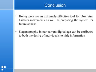 page 4312/10/07 Presentation
Conclusion
• Honey pots are an extremely effective tool for observing
hackers movements as well as preparing the system for
future attacks.
• Steganography in our current digital age can be attributed
to both the desire of individuals to hide information
 