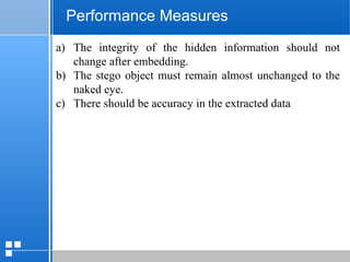 page 5412/10/07 Presentation
Performance Measures
a) The integrity of the hidden information should not
change after embedding.
b) The stego object must remain almost unchanged to the
naked eye.
c) There should be accuracy in the extracted data
 