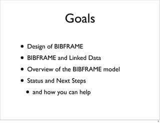 Goals

• Design of BIBFRAME
• BIBFRAME and Linked Data
• Overview of the BIBFRAME model
• Status and Next Steps
 • and how you can help

                                   3
 