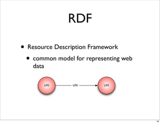 RDF

• Resource Description Framework
 • common model for representing web
    data

       URI      URI       URI




                                       46
 