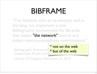 BIBFRAME
“The Initiative aims to re-envision and, in
the long run, implement a new
bibliographic environment for libraries
that makes "the network" central and
makes interconnectedness commonplace.”
                          * not on the web
- Bibliographic Framework asbut of of Data:
                          * a Web the web
 Linked Data Model and Supporting Services
 Library of Congress, November 21, 2012



                                              7
 
