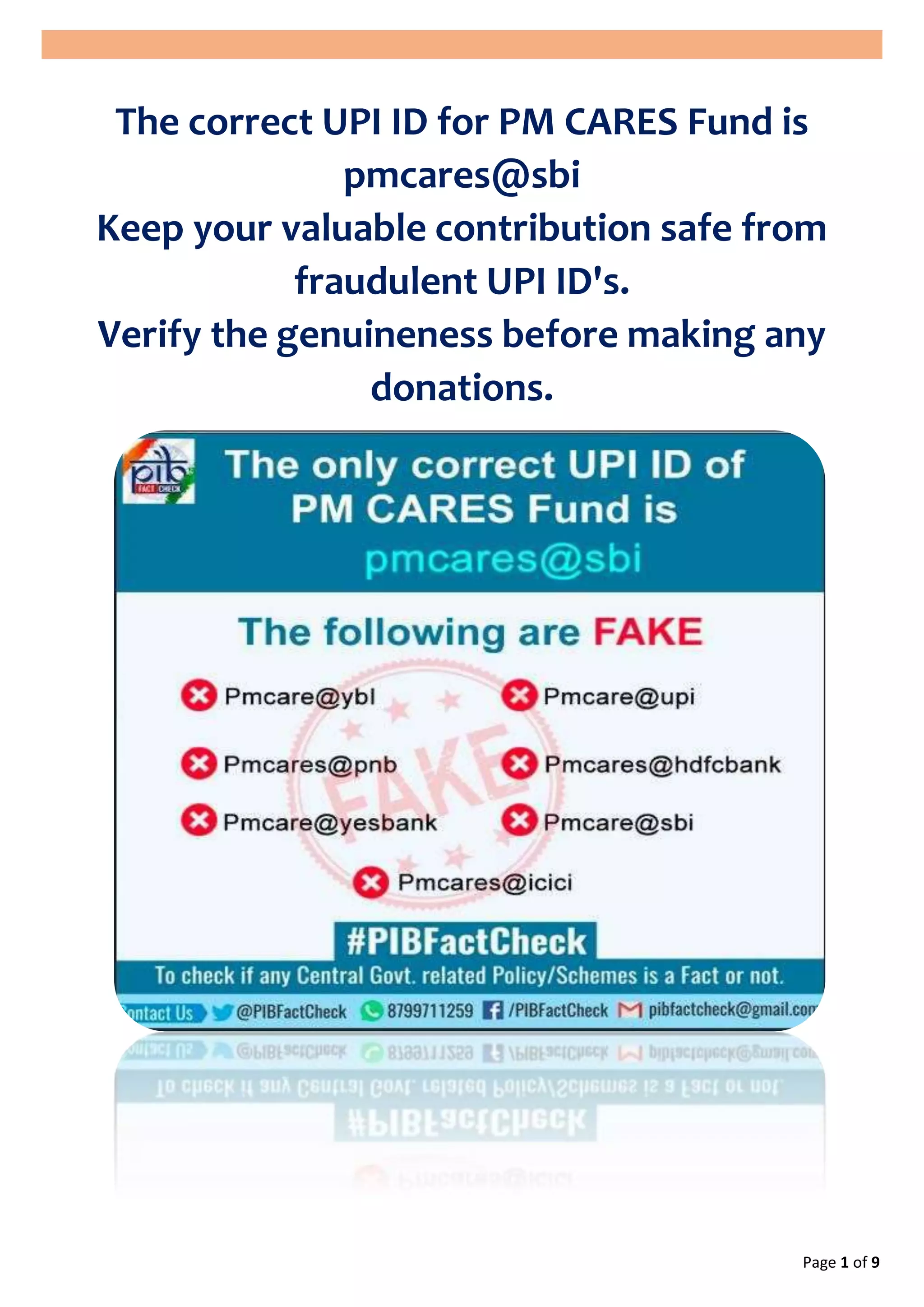 Page 1 of 9
The correct UPI ID for PM CARES Fund is
pmcares@sbi
Keep your valuable contribution safe from
fraudulent UPI ID's.
Verify the genuineness before making any
donations.
 