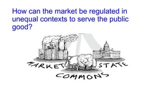 How can the market be regulated in
unequal contexts to serve the public
good?
 