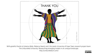 With grateful thanks to Sukaina Walji, Rebecca Swartz and the Leeds-University of Cape Town research project team
The Unbundled University: Researching emerging models in an unequal landscape
http://unbundleduni.com/
 