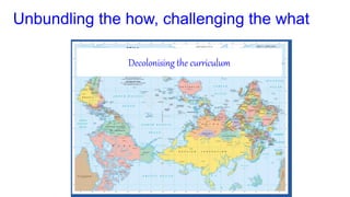 Unbundling the how, challenging the what
Decolonising the curriculum
 