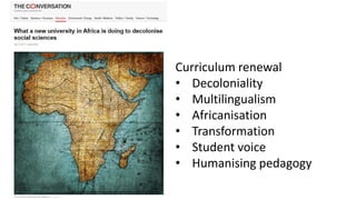 Curriculum renewal
• Decoloniality
• Multilingualism
• Africanisation
• Transformation
• Student voice
• Humanising pedagogy
 
