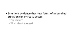 • Emergent evidence that new forms of unbundled
provision can increase access
• For whom?
• What about success?
 
