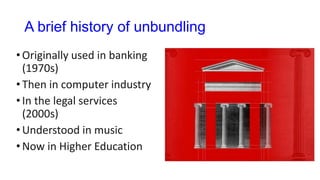 A brief history of unbundling
•Originally used in banking
(1970s)
•Then in computer industry
•In the legal services
(2000s)
•Understood in music
•Now in Higher Education
 
