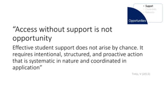 “Access without support is not
opportunity
Effective student support does not arise by chance. It
requires intentional, structured, and proactive action
that is systematic in nature and coordinated in
application”
Tinto, V (2013)
 