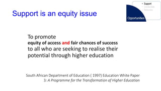 Support is an equity issue
To promote
equity of access and fair chances of success
to all who are seeking to realise their
potential through higher education
South African Department of Education ( 1997) Education White Paper
3: A Programme for the Transformation of Higher Education
 