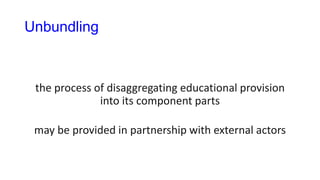 Unbundling
the process of disaggregating educational provision
into its component parts
may be provided in partnership with external actors
 