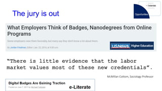 The jury is out
“There is little evidence that the labor
market values most of these new credentials”.
McMillan Cottom, Sociology Professor
 