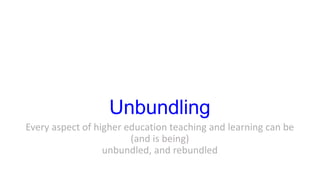 Unbundling
Every aspect of higher education teaching and learning can be
(and is being)
unbundled, and rebundled
 