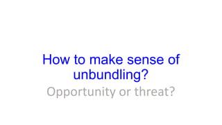 How to make sense of
unbundling?
Opportunity or threat?
 