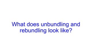 What does unbundling and
rebundling look like?
 