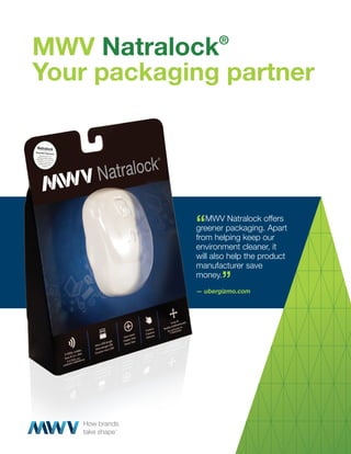 MWV Natralock     ®


Your packaging partner




            “MWV packaging.offers
            greener
                    Natralock
                              Apart
            from helping keep our
            environment cleaner, it
            will also help the product
            manufacturer save
            money.
                   ”
            — ubergizmo.com
 