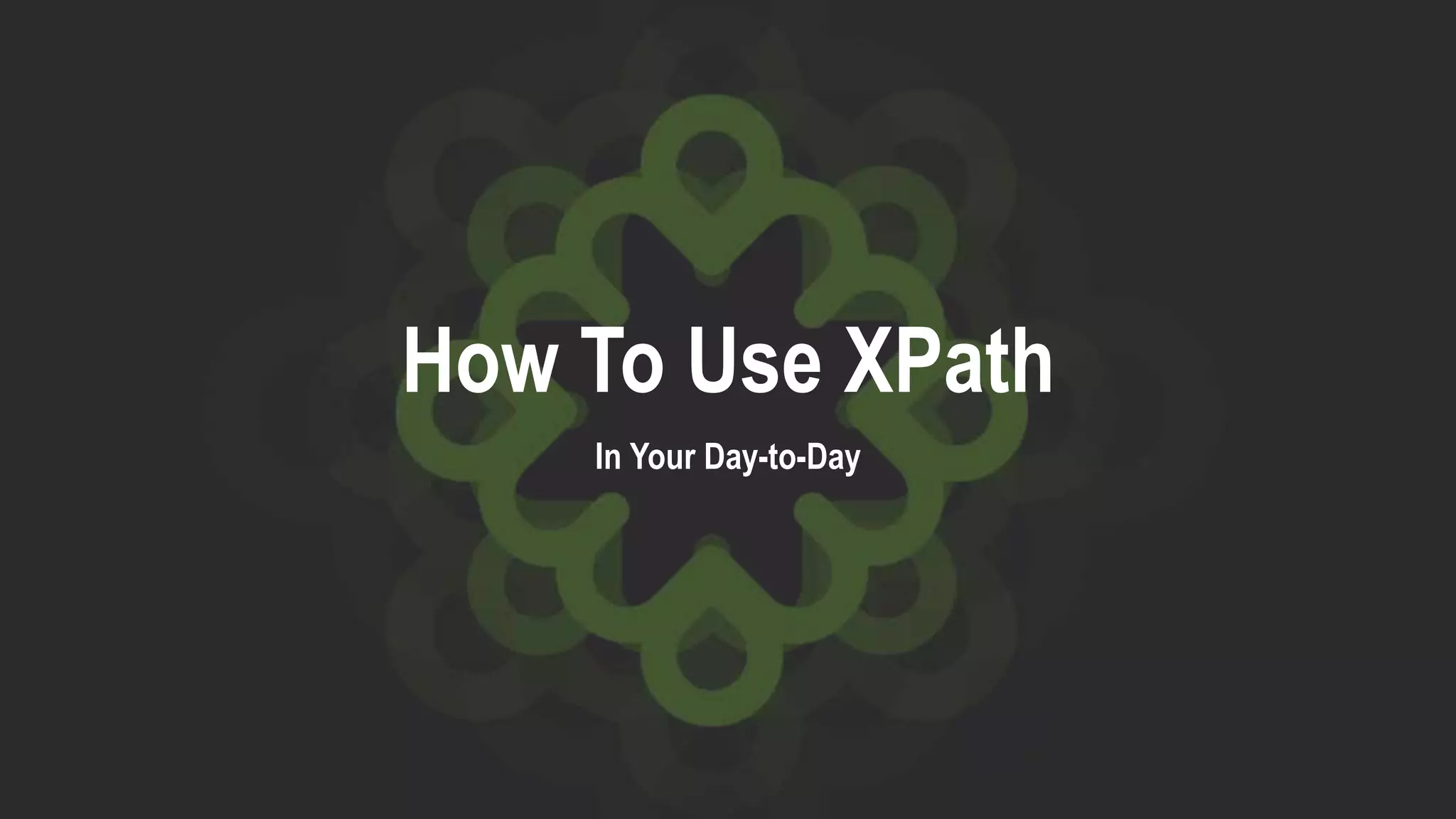How To Use XPath
In Your Day-to-Day
 