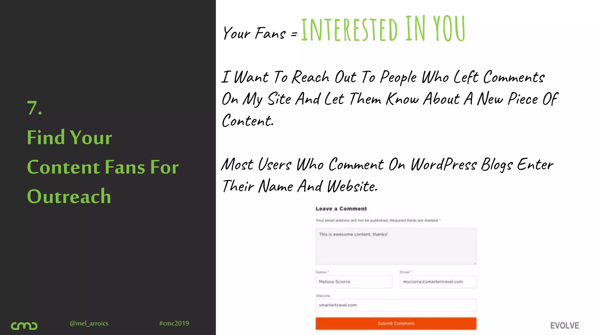 EVOLVE@mel_arroics #cmc2019
7.
Find Your
Content Fans For
Outreach
Your Fans =
I Want To Reach Out To People Who Left Comments
On My Site And Let Them Know About A New Piece Of
Content.
Most Users Who Comment On WordPress Blogs Enter
Their Name And Website.
interested IN YOU
 