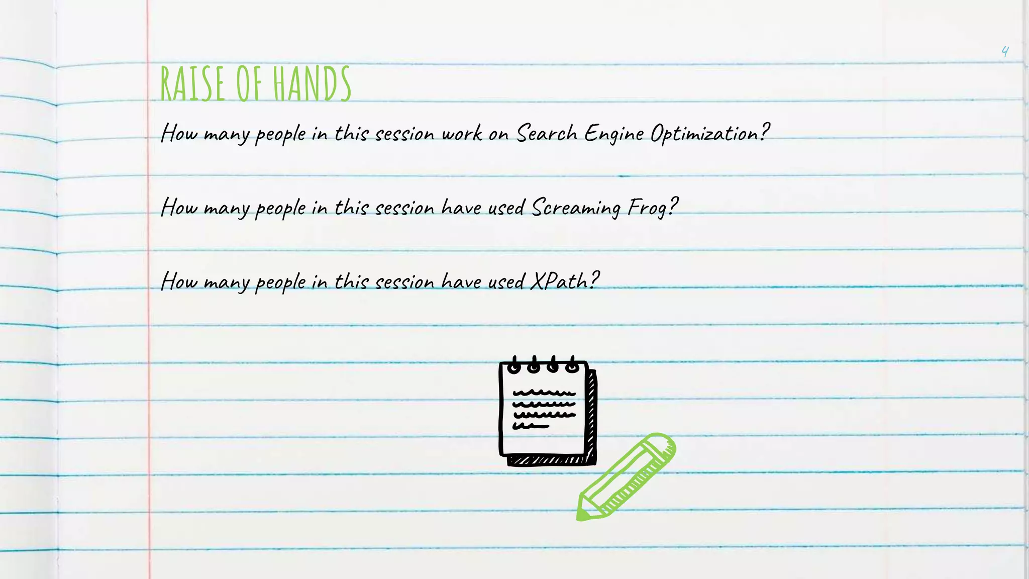 RAISE OF HANDS
How many people in this session work on Search Engine Optimization?
How many people in this session have used Screaming Frog?
How many people in this session have used XPath?
4
 