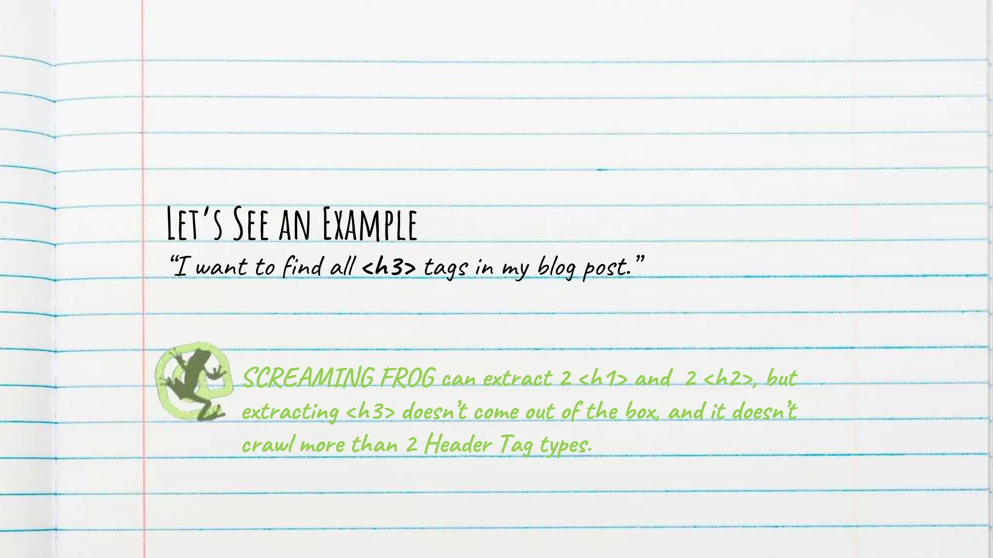Let’s See an Example
“I want to find all <h3> tags in my blog post.”
SCREAMING FROG can extract 2 <h1> and 2 <h2>, but
extracting <h3> doesn’t come out of the box, and it doesn’t
crawl more than 2 Header Tag types.
 