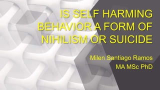 IS SELF HARMING
BEHAVIOR A FORM OF
NIHILISM OR SUICIDE
Milen Santiago Ramos
MA MSc PhD
 