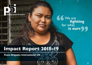making space for peace
Peace Brigades International UK
Impact Report 2018-19
”
“We are
fighting
for what
is ours
 