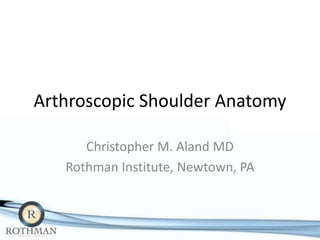 Arthroscopic Shoulder Anatomy

      Christopher M. Aland MD
   Rothman Institute, Newtown, PA
 