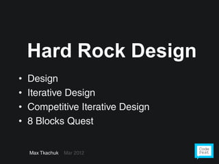 Hard Rock Design
•   Design
•   Iterative Design
•   Competitive Iterative Design
•   8 Blocks Quest


    Max Tkachuk   Mar 2012
 