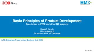 1
A.T.E. Enterprises Private Limited (Business Unit: HMX)
V2.2 Jul 2019
Basic Principles of Product Development
Experiences in HVAC and other B2B products
Kalpesh Karnik,
1 November 2019
Technozion 2019, NIT, Warangal
 