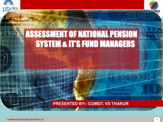 Confidential © Copyright 2010 Wipro Ltd 1
ASSESSMENT OF NATIONAL PENSION
SYSTEM & IT’S FUND MANAGERS
PRESENTED BY:- COMDT. VS THAKUR
 