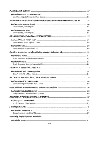 409
PLANIFICAREA CARIEREI .......................................................................................................153
Prof. STĂNCULESCU GEORGE LEONARD........................................................................................... 153
Liceul Tehnologic de Transporturi Auto Craiova....................................................................................................153
PROBLEMATICA FORMĂRII CONTINUE DIN PERSPECTIVA MANAGEMENTULUI ŞCOLAR ...........156
Prof. Prodescu Marius-Cristinel....................................................................................................... 156
Liceul Teoretic „Tudor Arghezi” .............................................................................................................................156
Prof. Gheorghiţoiu Maria................................................................................................................ 156
Liceul Teoretic „Tudor Arghezi” .............................................................................................................................156
ROLUL MUNCII ÎN ECHIPĂ ÎN ALEGEREA PROFESIEI .................................................................159
Profesor TĂNEAŢĂ-MIREA LILICA .................................................................................................... 159
Liceul Teoretic „Tudor Arghezi” Craiova ...............................................................................................................159
Profesor ION MIREA ....................................................................................................................... 159
Liceul Tehnologic Văleni, judeţul Olt.....................................................................................................................159
Consiliere si orientare vocațională dintr-o perspectivă modernă.............................................161
Prof. Ionescu Bianca ....................................................................................................................... 161
Scoala Gimnaziala Nicolae Romanescu Craiova.....................................................................................................161
Prof. Fera Marioara ........................................................................................................................ 161
Scoala Gimnaziala Gheorghe Braescu Calafat........................................................................................................161
STRATEGII ÎN CONSILIEREA ŞCOLARĂ......................................................................................164
Prof. consilier, Albu Laura Magdalena............................................................................................. 164
C.S.A.P.-C.J..R.A.E.-L.T.T.A., Craiova.......................................................................................................................164
ROLUL TIC ÎN PREDAREA-ÎNVĂȚAREA LIMBILOR STRĂINE........................................................168
Prof. ARDELEAN CRISTINA IULIANA................................................................................................. 168
Liceul Tehnologic Transporturi Auto, Craiova........................................................................................................168
Impactul noilor tehnologii în demersul didactic tradiţional .....................................................170
Prof. ANDREEA LUCIA GEORGESCU ................................................................................................. 170
Colegiul Naţional “Nicolae Titulescu”, Craiova ......................................................................................................170
ÎNVĂŢAREA ÎN FORME MODERNE ȘI ATRACTIVE .....................................................................173
Prof. înv.primar FUGACIU TASI........................................................................................................ 173
L. P. S. ”Petrache Trișcu”, Craiova..........................................................................................................................173
ȘTIINȚĂ ȘI PRACTICĂ ..............................................................................................................175
Prof. ANGHEL GHEORGHIȚA............................................................................................................ 175
Colegiul Economic ,,Ion Ghica’’ Târgoviște ............................................................................................................175
Modalităţi de perfecționare a evaluării ..................................................................................177
Prof. BĂJĂU DANA.......................................................................................................................... 177
 