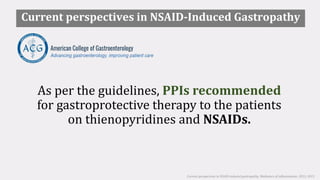 As per the guidelines, PPIs recommended
for gastroprotective therapy to the patients
on thienopyridines and NSAIDs.
Current perspectives in NSAID-induced gastropathy. Mediators of inflammation. 2013; 2013
Current perspectives in NSAID-Induced Gastropathy
 
