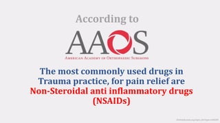 The most commonly used drugs in
Trauma practice, for pain relief are
Non-Steroidal anti inflammatory drugs
(NSAIDs)
According to
Orthoinfo.aaos.org/topic.cfm?topic=a00284
 